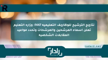 نتائج الترشيح للوظائف التعليمية 1447: وزارة التعليم تعلن أسماء المرشحين والمرشحات وتحدد مواعيد المقابلات الشخصية